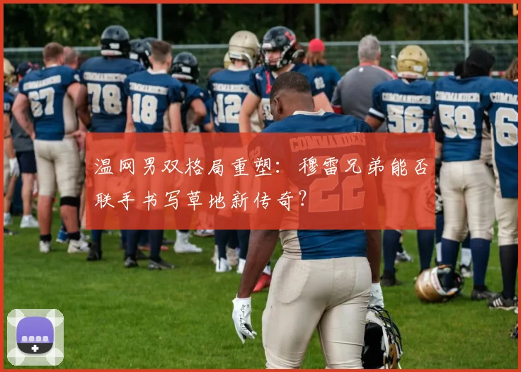 温网男双格局重塑：穆雷兄弟能否联手书写草地新传奇？